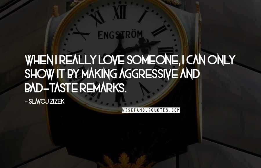 Slavoj Zizek Quotes: When I really love someone, I can only show it by making aggressive and bad-taste remarks.