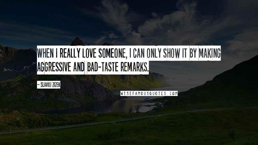 Slavoj Zizek Quotes: When I really love someone, I can only show it by making aggressive and bad-taste remarks.