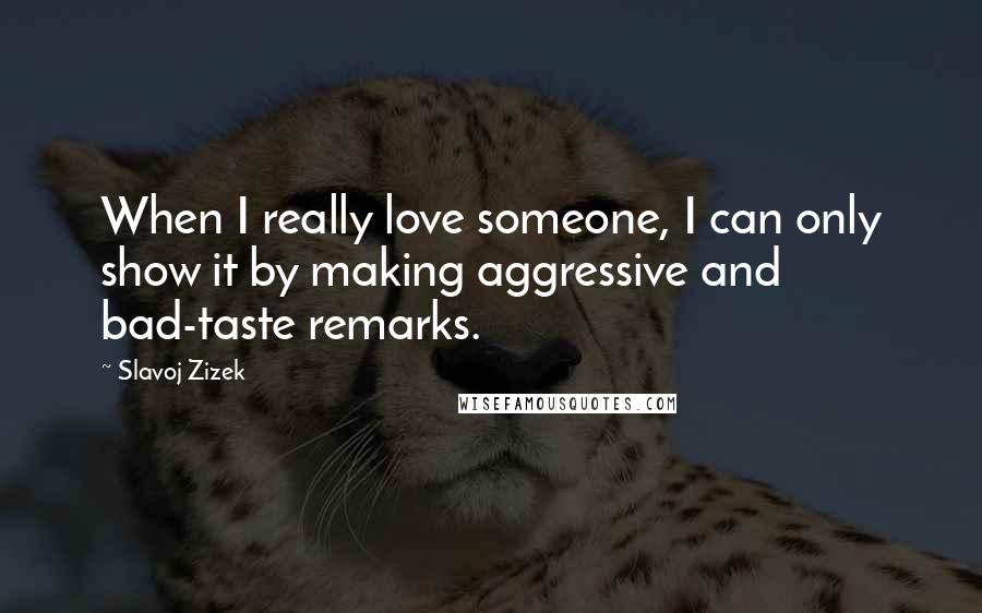 Slavoj Zizek Quotes: When I really love someone, I can only show it by making aggressive and bad-taste remarks.