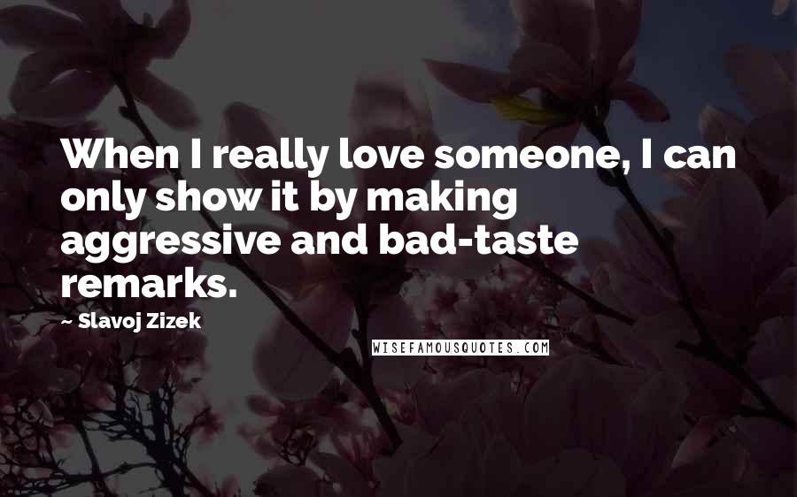 Slavoj Zizek Quotes: When I really love someone, I can only show it by making aggressive and bad-taste remarks.