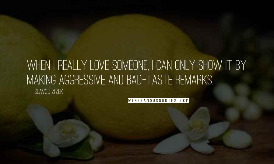 Slavoj Zizek Quotes: When I really love someone, I can only show it by making aggressive and bad-taste remarks.