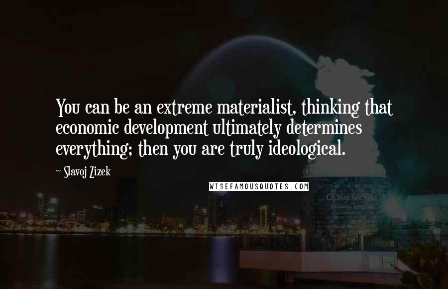 Slavoj Zizek Quotes: You can be an extreme materialist, thinking that economic development ultimately determines everything; then you are truly ideological.