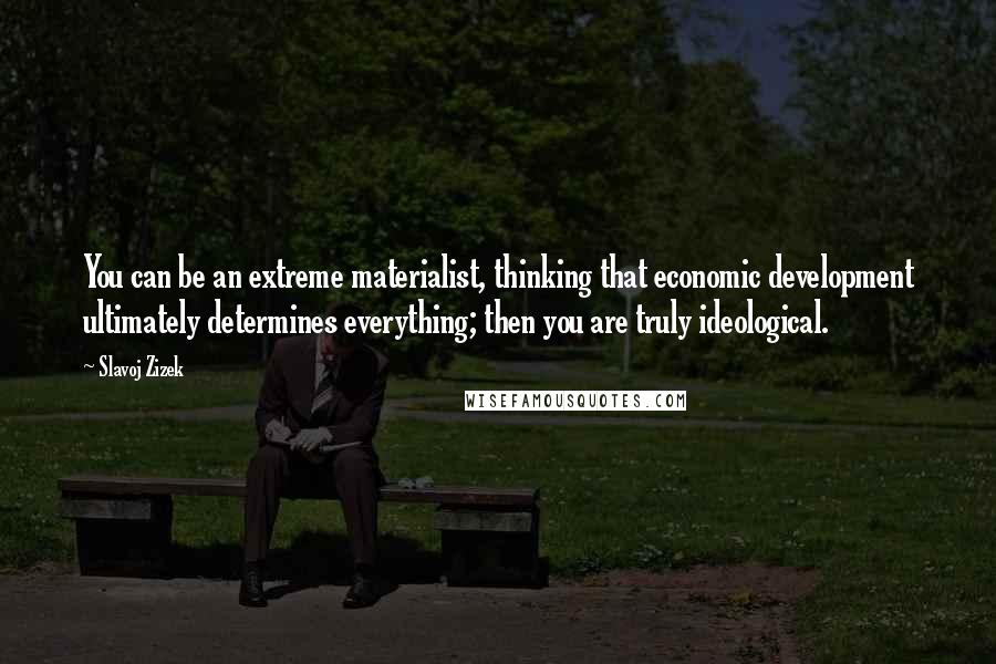 Slavoj Zizek Quotes: You can be an extreme materialist, thinking that economic development ultimately determines everything; then you are truly ideological.