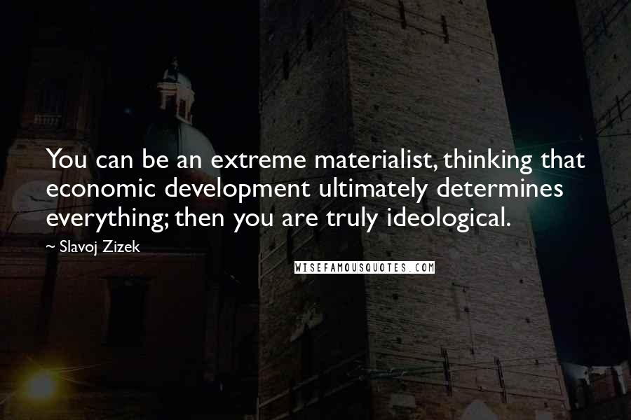 Slavoj Zizek Quotes: You can be an extreme materialist, thinking that economic development ultimately determines everything; then you are truly ideological.