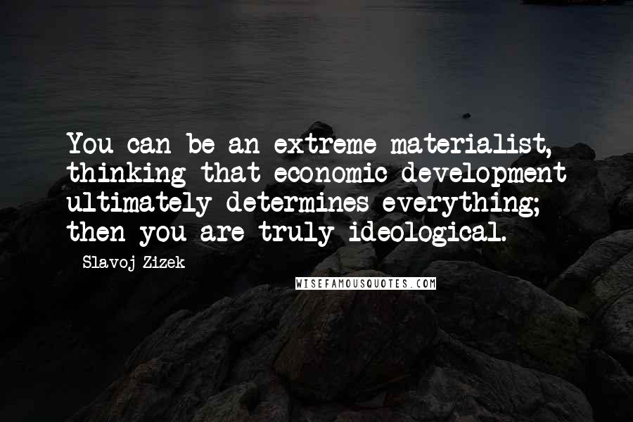 Slavoj Zizek Quotes: You can be an extreme materialist, thinking that economic development ultimately determines everything; then you are truly ideological.