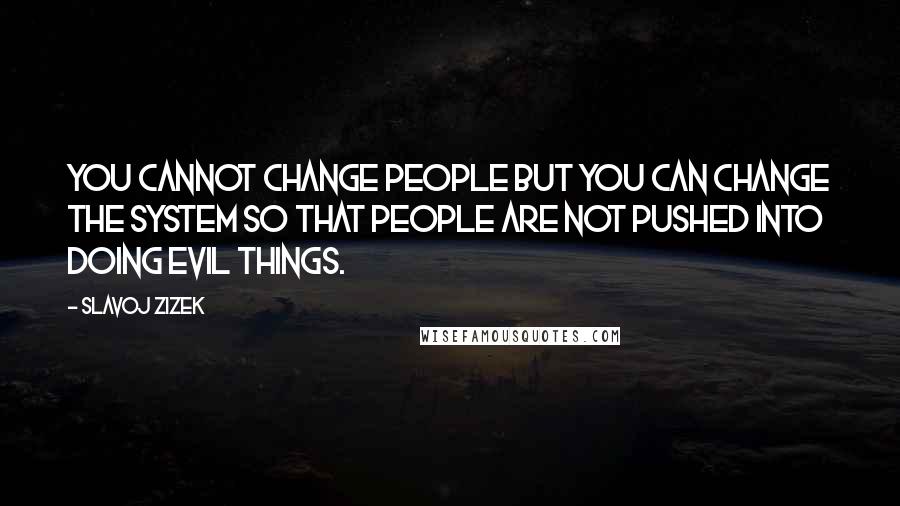 Slavoj Zizek Quotes: You cannot change people but you can change the system so that people are not pushed into doing evil things.