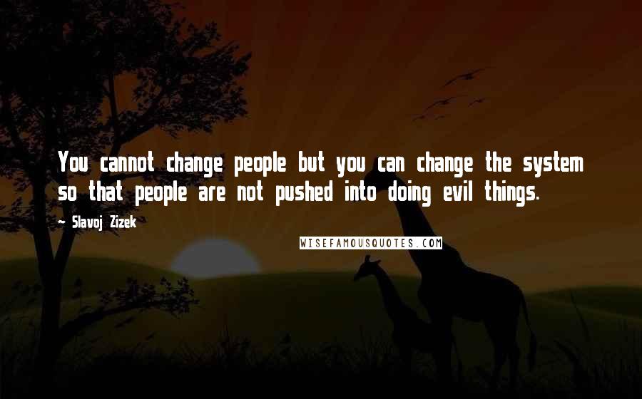 Slavoj Zizek Quotes: You cannot change people but you can change the system so that people are not pushed into doing evil things.