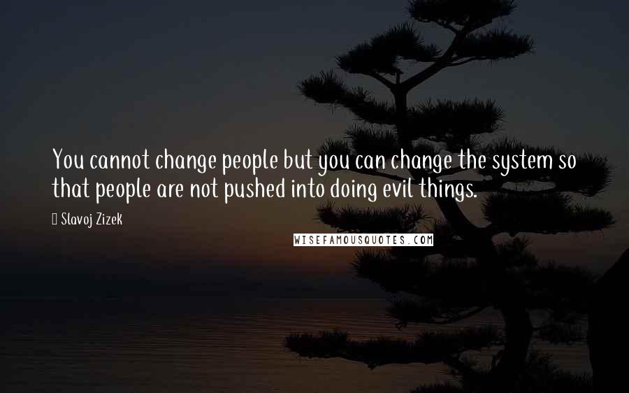 Slavoj Zizek Quotes: You cannot change people but you can change the system so that people are not pushed into doing evil things.