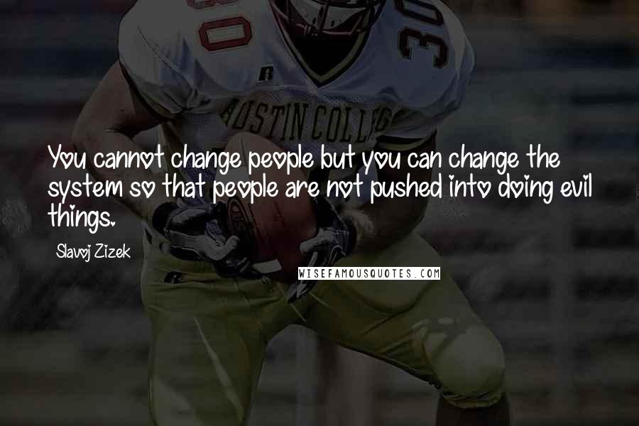 Slavoj Zizek Quotes: You cannot change people but you can change the system so that people are not pushed into doing evil things.