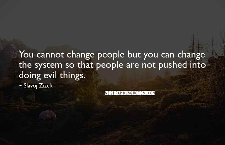 Slavoj Zizek Quotes: You cannot change people but you can change the system so that people are not pushed into doing evil things.