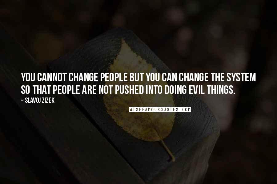 Slavoj Zizek Quotes: You cannot change people but you can change the system so that people are not pushed into doing evil things.