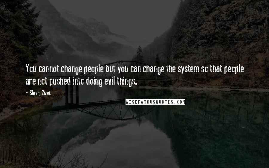 Slavoj Zizek Quotes: You cannot change people but you can change the system so that people are not pushed into doing evil things.