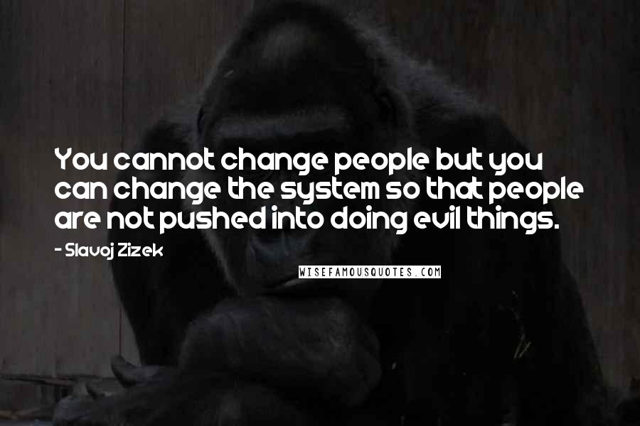 Slavoj Zizek Quotes: You cannot change people but you can change the system so that people are not pushed into doing evil things.