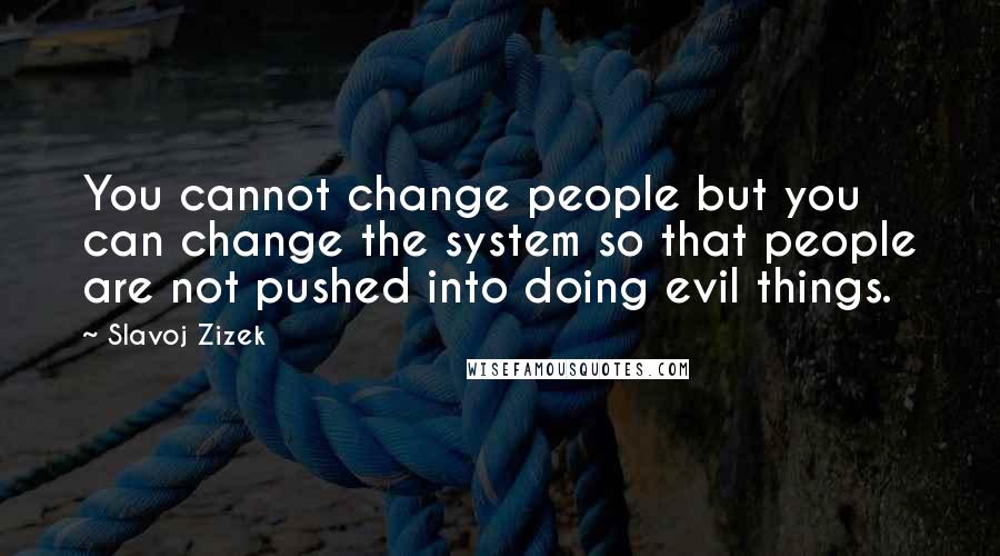 Slavoj Zizek Quotes: You cannot change people but you can change the system so that people are not pushed into doing evil things.