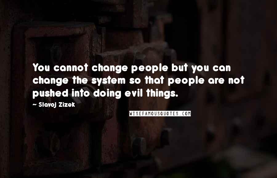 Slavoj Zizek Quotes: You cannot change people but you can change the system so that people are not pushed into doing evil things.