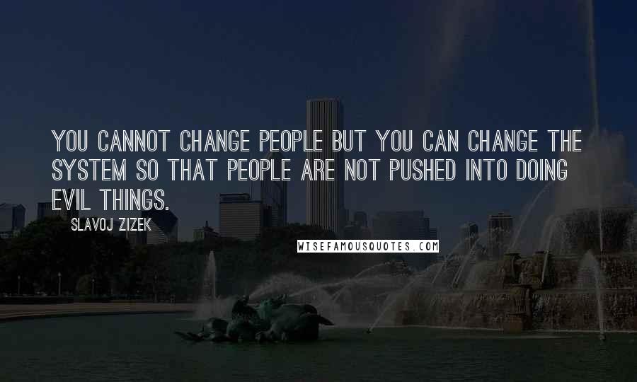 Slavoj Zizek Quotes: You cannot change people but you can change the system so that people are not pushed into doing evil things.