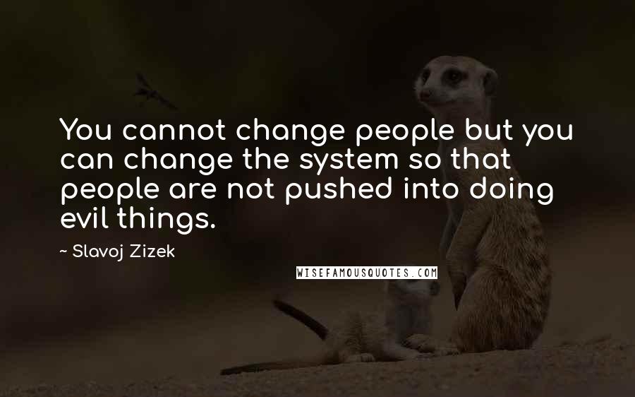 Slavoj Zizek Quotes: You cannot change people but you can change the system so that people are not pushed into doing evil things.