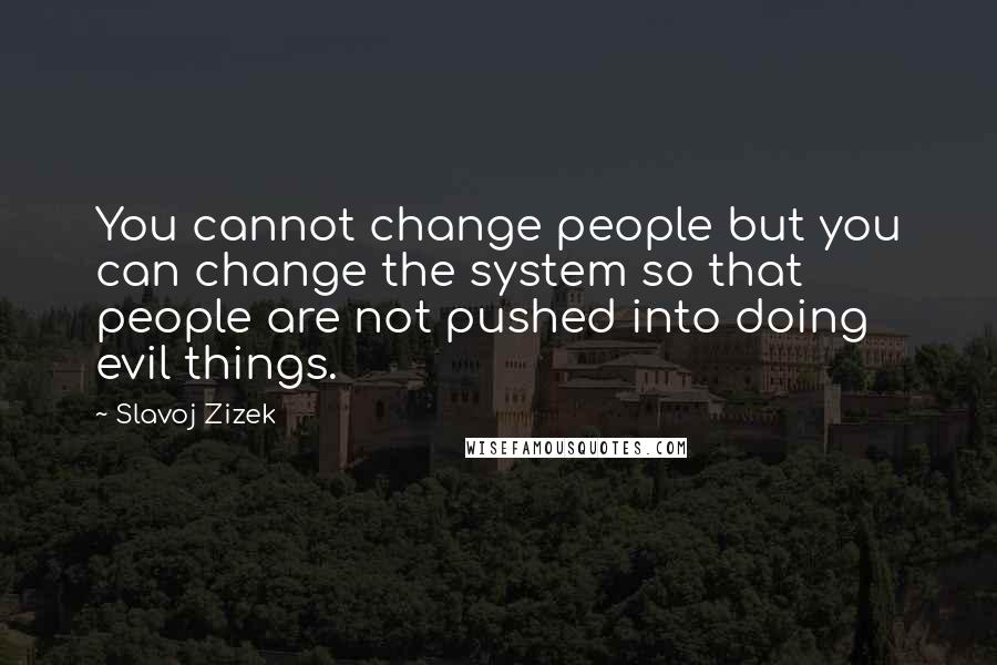 Slavoj Zizek Quotes: You cannot change people but you can change the system so that people are not pushed into doing evil things.