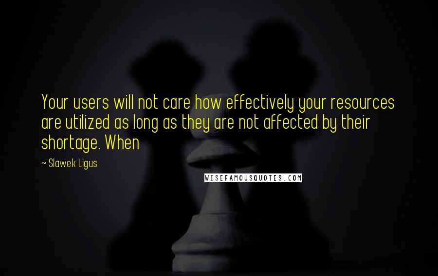 Slawek Ligus Quotes: Your users will not care how effectively your resources are utilized as long as they are not affected by their shortage. When