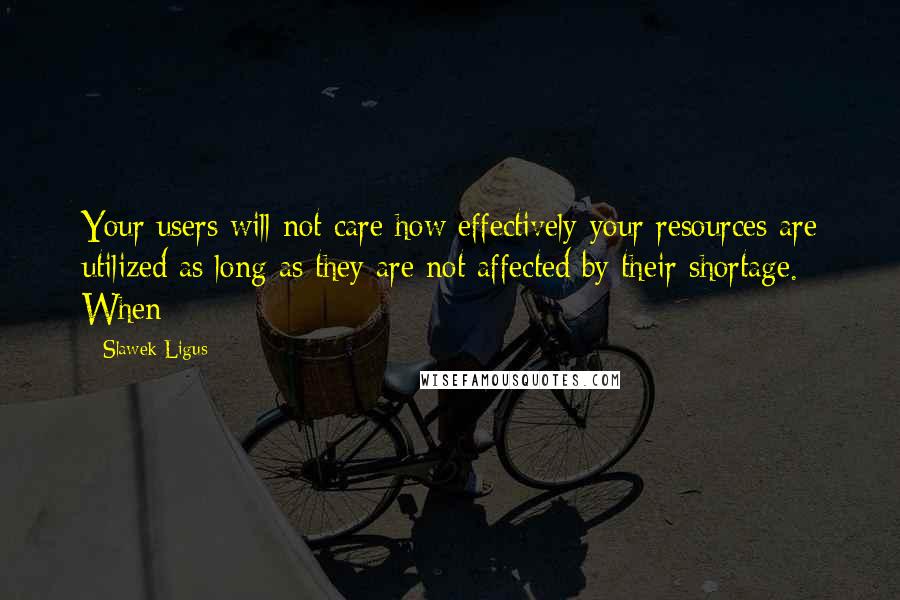 Slawek Ligus Quotes: Your users will not care how effectively your resources are utilized as long as they are not affected by their shortage. When