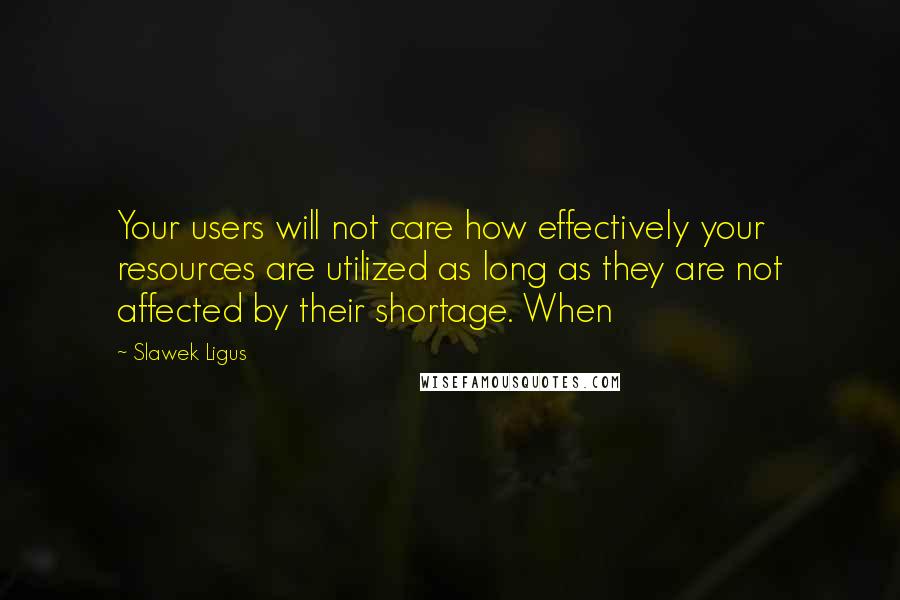 Slawek Ligus Quotes: Your users will not care how effectively your resources are utilized as long as they are not affected by their shortage. When