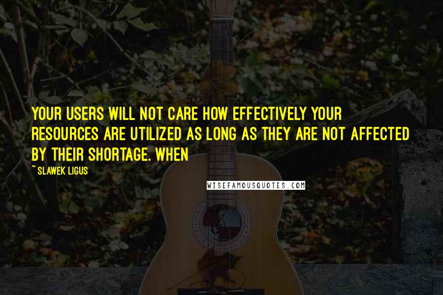 Slawek Ligus Quotes: Your users will not care how effectively your resources are utilized as long as they are not affected by their shortage. When