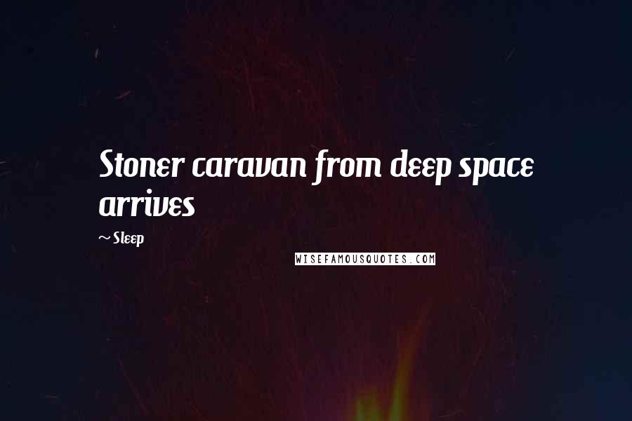 Sleep Quotes: Stoner caravan from deep space arrives