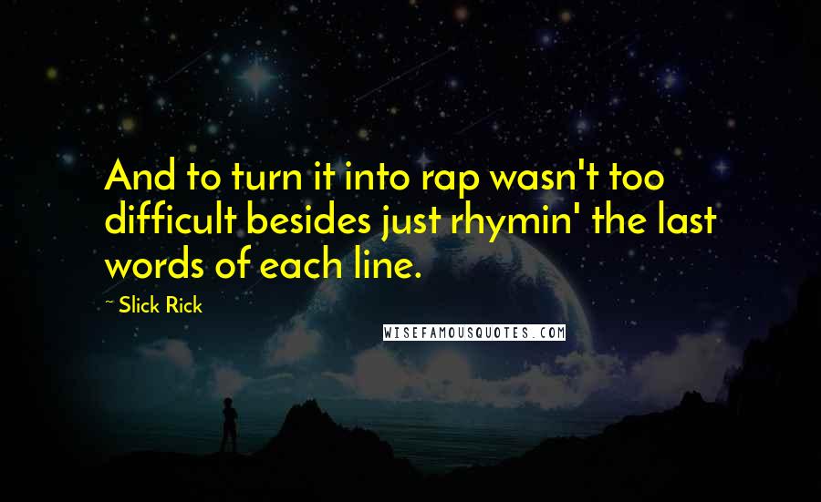 Slick Rick Quotes: And to turn it into rap wasn't too difficult besides just rhymin' the last words of each line.