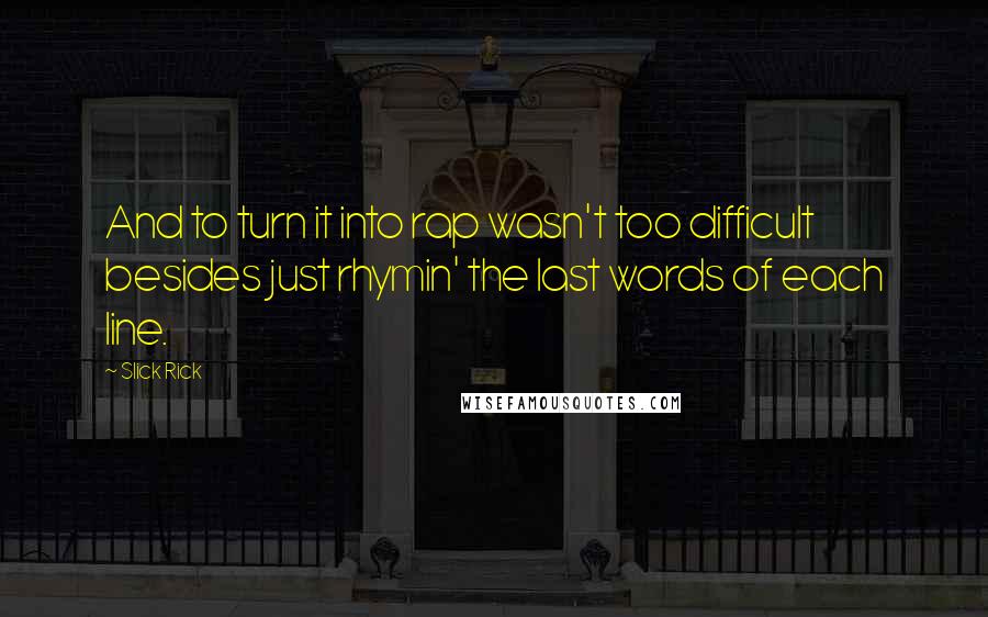 Slick Rick Quotes: And to turn it into rap wasn't too difficult besides just rhymin' the last words of each line.