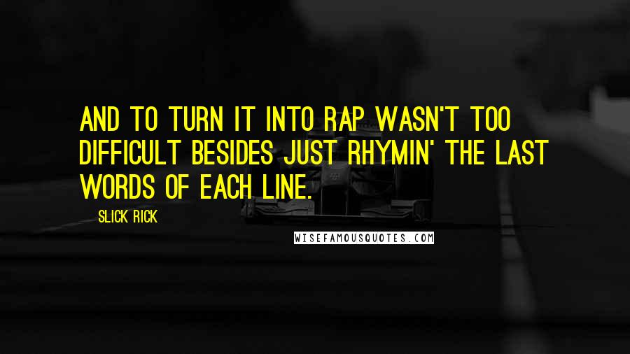 Slick Rick Quotes: And to turn it into rap wasn't too difficult besides just rhymin' the last words of each line.