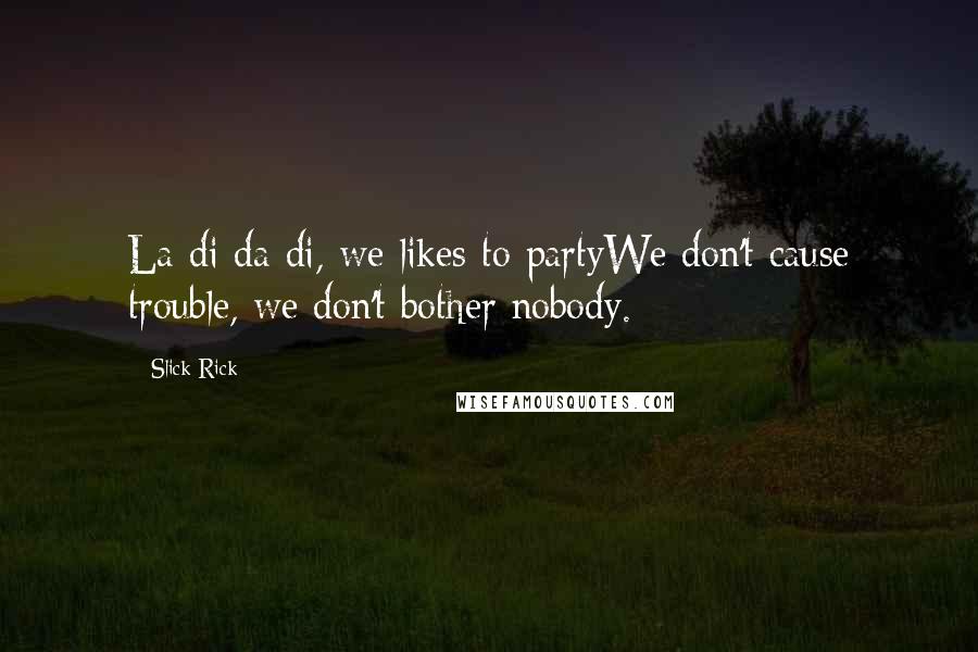 Slick Rick Quotes: La di da di, we likes to partyWe don't cause trouble, we don't bother nobody.