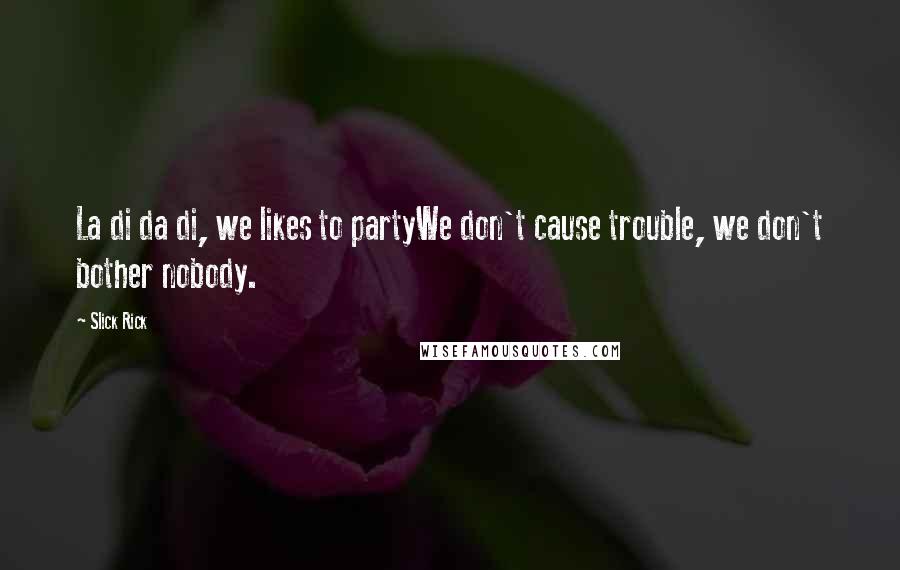 Slick Rick Quotes: La di da di, we likes to partyWe don't cause trouble, we don't bother nobody.