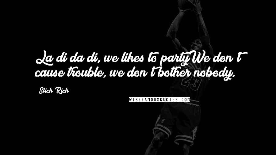 Slick Rick Quotes: La di da di, we likes to partyWe don't cause trouble, we don't bother nobody.