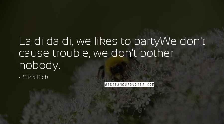 Slick Rick Quotes: La di da di, we likes to partyWe don't cause trouble, we don't bother nobody.