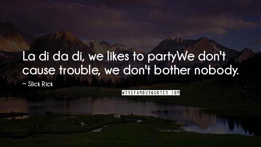 Slick Rick Quotes: La di da di, we likes to partyWe don't cause trouble, we don't bother nobody.