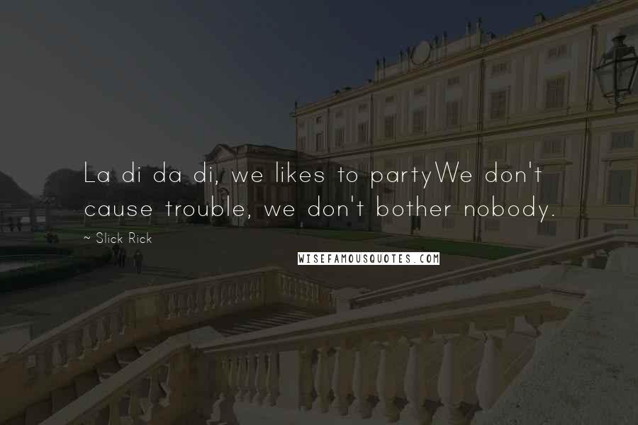 Slick Rick Quotes: La di da di, we likes to partyWe don't cause trouble, we don't bother nobody.