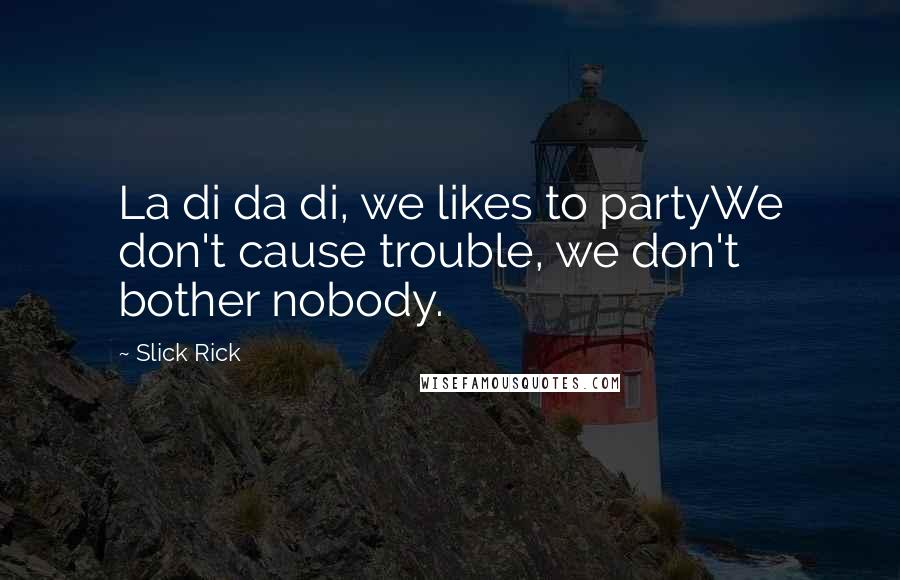 Slick Rick Quotes: La di da di, we likes to partyWe don't cause trouble, we don't bother nobody.