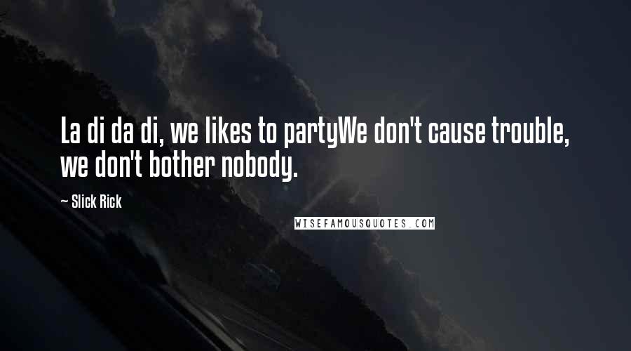 Slick Rick Quotes: La di da di, we likes to partyWe don't cause trouble, we don't bother nobody.