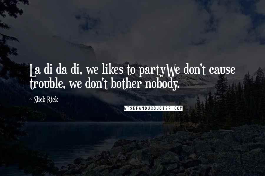 Slick Rick Quotes: La di da di, we likes to partyWe don't cause trouble, we don't bother nobody.