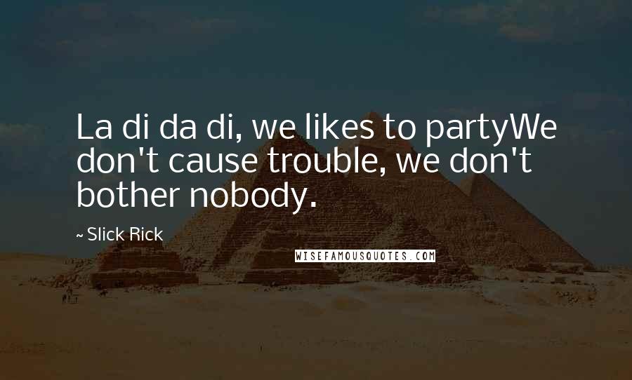 Slick Rick Quotes: La di da di, we likes to partyWe don't cause trouble, we don't bother nobody.