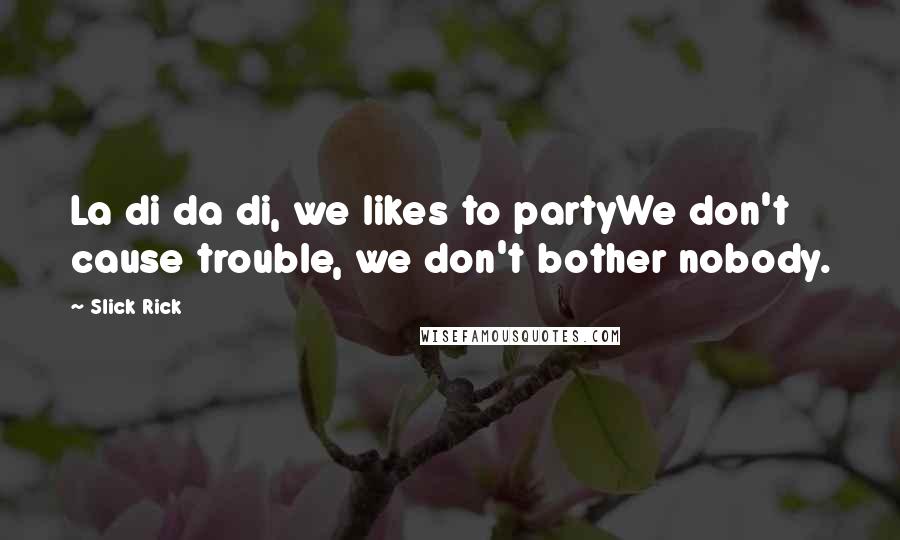 Slick Rick Quotes: La di da di, we likes to partyWe don't cause trouble, we don't bother nobody.