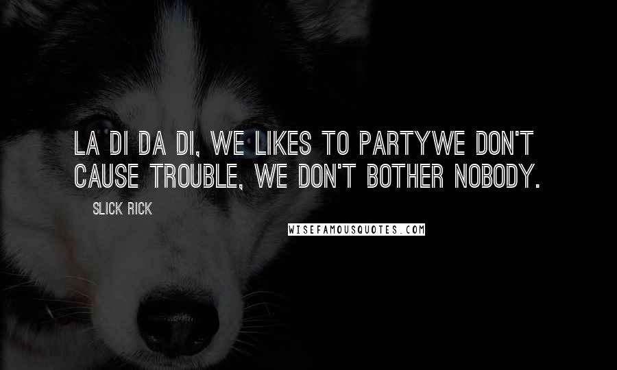 Slick Rick Quotes: La di da di, we likes to partyWe don't cause trouble, we don't bother nobody.