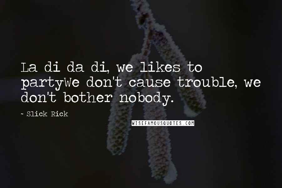 Slick Rick Quotes: La di da di, we likes to partyWe don't cause trouble, we don't bother nobody.