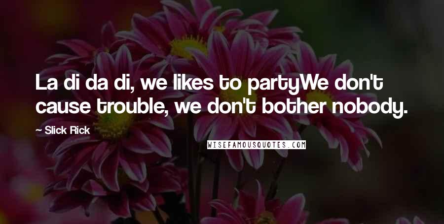 Slick Rick Quotes: La di da di, we likes to partyWe don't cause trouble, we don't bother nobody.