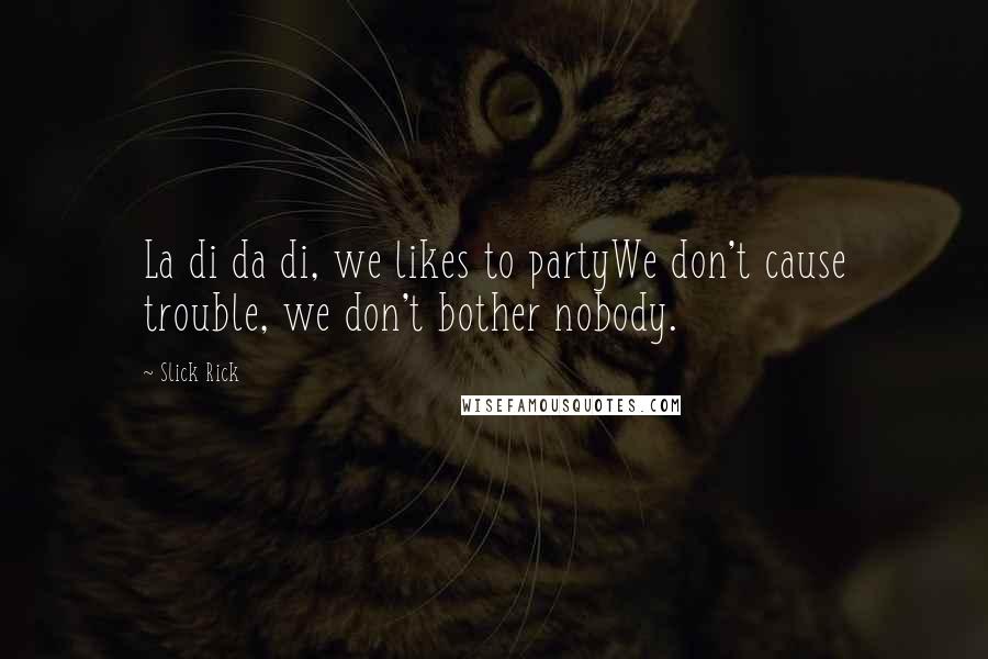 Slick Rick Quotes: La di da di, we likes to partyWe don't cause trouble, we don't bother nobody.