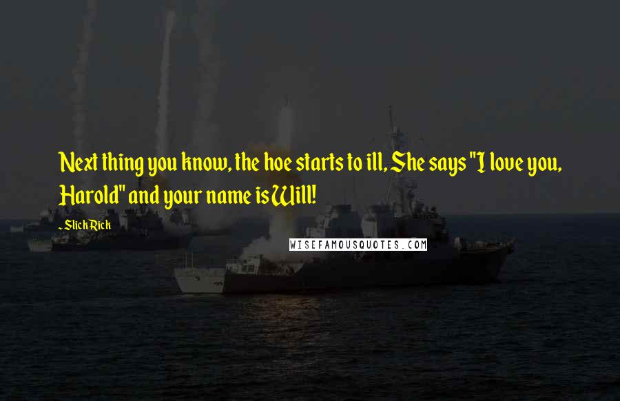 Slick Rick Quotes: Next thing you know, the hoe starts to ill, She says "I love you, Harold" and your name is Will!
