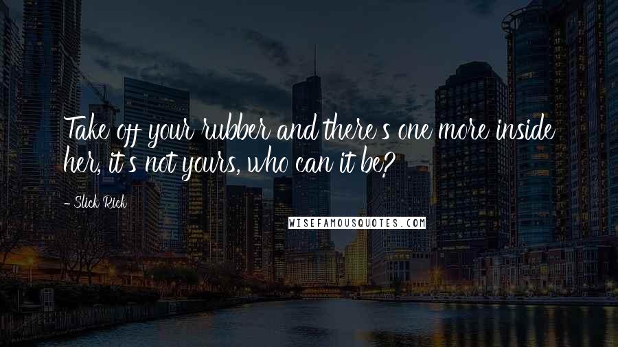 Slick Rick Quotes: Take off your rubber and there's one more inside her, it's not yours, who can it be?