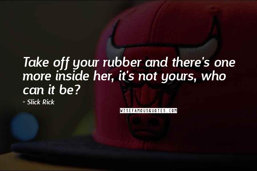 Slick Rick Quotes: Take off your rubber and there's one more inside her, it's not yours, who can it be?