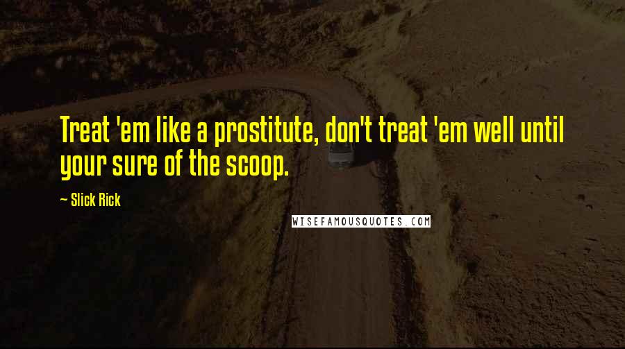 Slick Rick Quotes: Treat 'em like a prostitute, don't treat 'em well until your sure of the scoop.