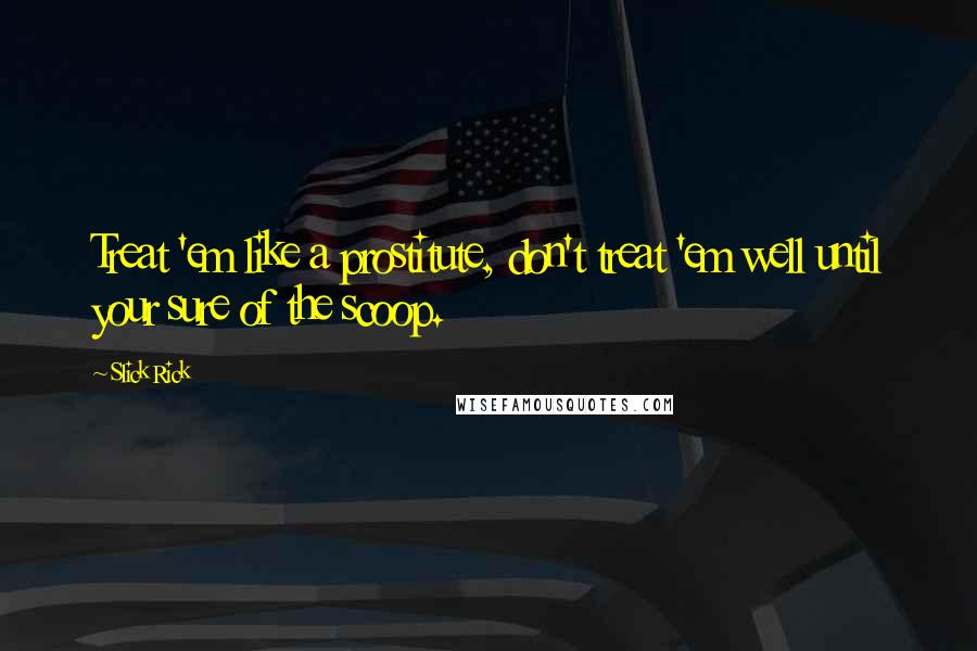 Slick Rick Quotes: Treat 'em like a prostitute, don't treat 'em well until your sure of the scoop.